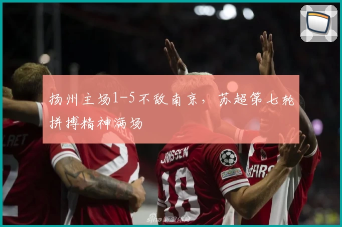 扬州主场1-5不敌南京，苏超第七轮拼搏精神满场