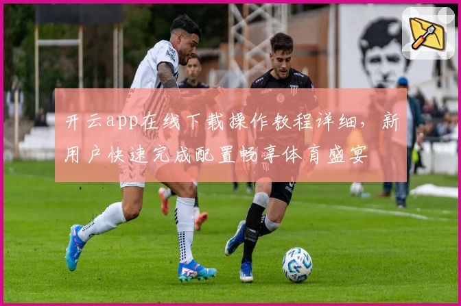 开云app在线下载操作教程详细，新用户快速完成配置畅享体育盛宴