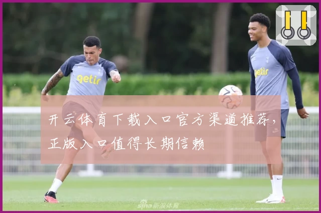 开云体育下载入口官方渠道推荐，正版入口值得长期信赖