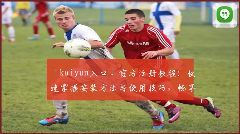 「kaiyun入口」官方注册教程:快速掌握安装方法与使用技巧,畅享全新功能亮点!