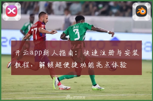 开云app新人指南：快速注册与安装教程，解锁超便捷功能亮点体验