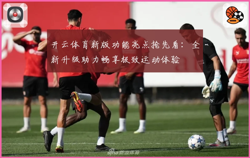 开云体育新版功能亮点抢先看：全新升级助力畅享极致运动体验