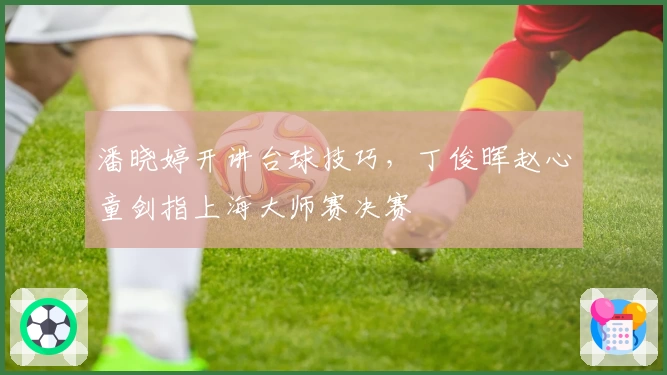 潘晓婷开讲台球技巧，丁俊晖赵心童剑指上海大师赛决赛