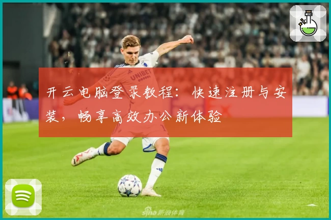 开云电脑登录教程：快速注册与安装，畅享高效办公新体验