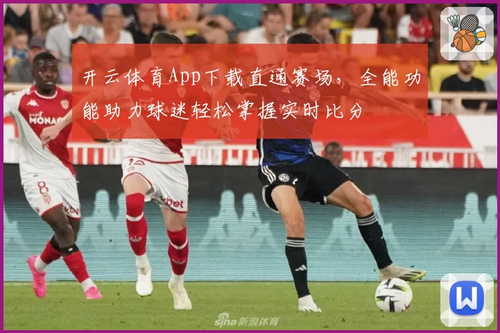 开云体育App下载直通赛场,全能功能助力球迷轻松掌握实时比分