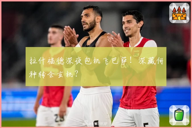 拉什福德深夜包机飞巴萨！深藏何种转会玄机？