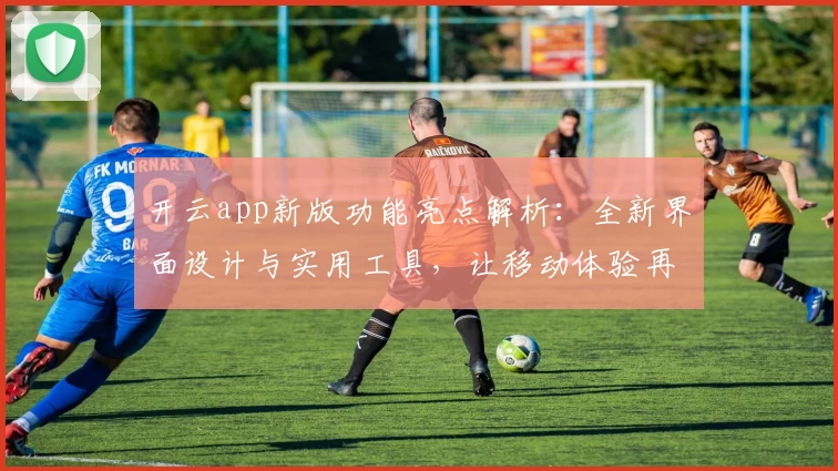 开云app新版功能亮点解析：全新界面设计与实用工具，让移动体验再升级
