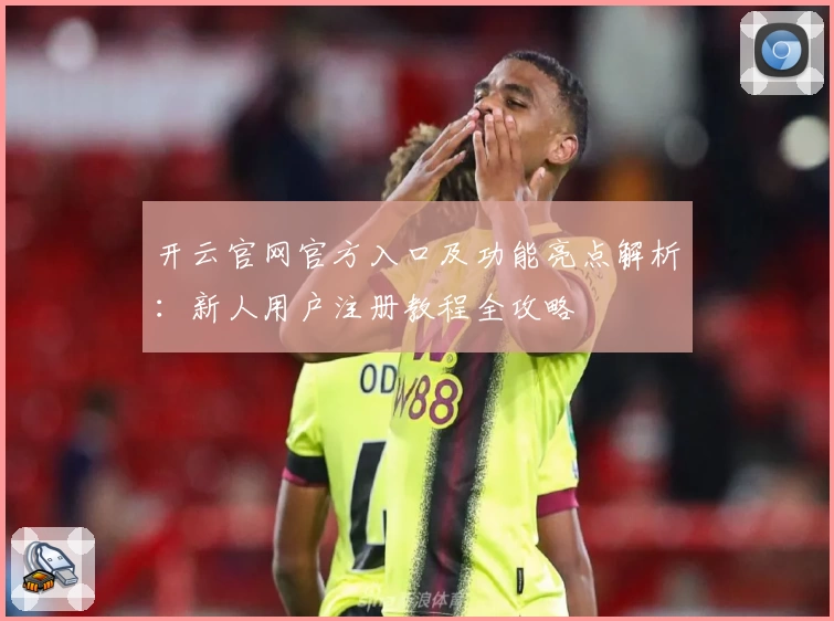 开云官网官方入口及功能亮点解析：新人用户注册教程全攻略