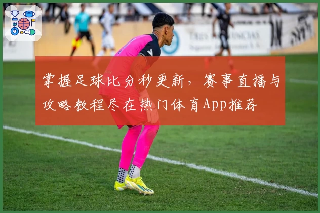 掌握足球比分秒更新,赛事直播与攻略教程尽在热门体育App推荐