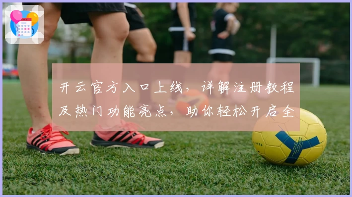 开云官方入口上线，详解注册教程及热门功能亮点，助你轻松开启全新使用体验