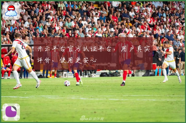 开云平台官方认证平台，用户真实评价，使用更安心
