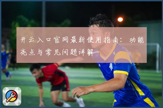 开云入口官网最新使用指南：功能亮点与常见问题详解