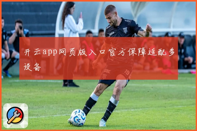 开云app网页版入口官方保障适配多设备