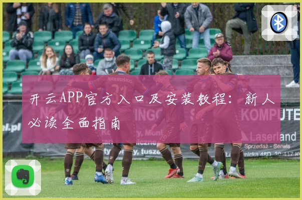 开云APP官方入口及安装教程：新人必读全面指南