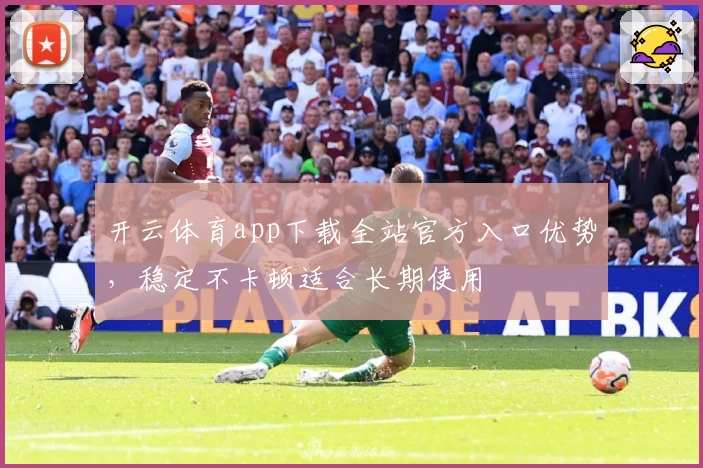 开云体育app下载全站官方入口优势，稳定不卡顿适合长期使用