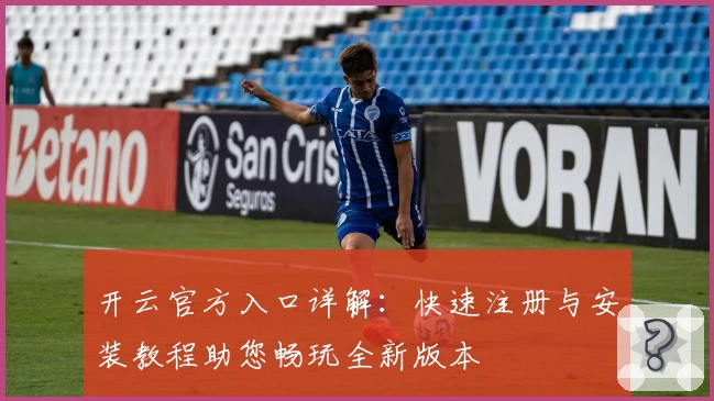 开云官方入口详解：快速注册与安装教程助您畅玩全新版本