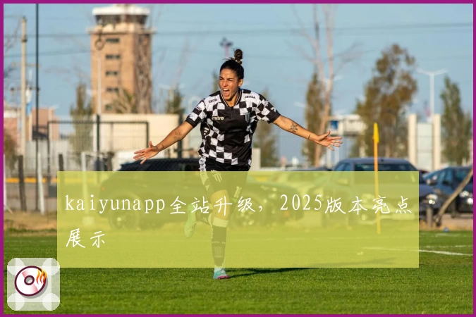 kaiyunapp全站升级，2025版本亮点展示