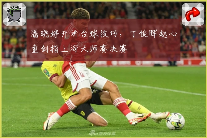 潘晓婷开讲台球技巧,丁俊晖赵心童剑指上海大师赛决赛